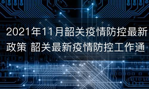 2021年11月韶关疫情防控最新政策 韶关最新疫情防控工作通知