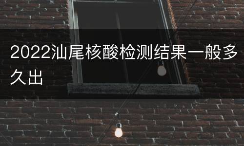 2022汕尾核酸检测结果一般多久出
