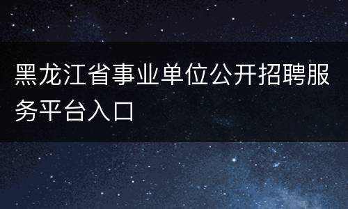 黑龙江省事业单位公开招聘服务平台入口