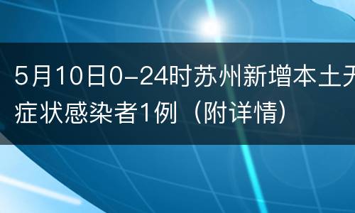 5月10日0-24时苏州新增本土无症状感染者1例（附详情）
