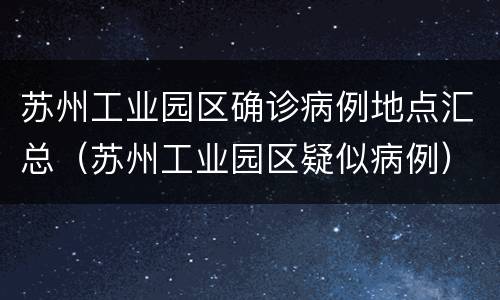 苏州工业园区确诊病例地点汇总（苏州工业园区疑似病例）