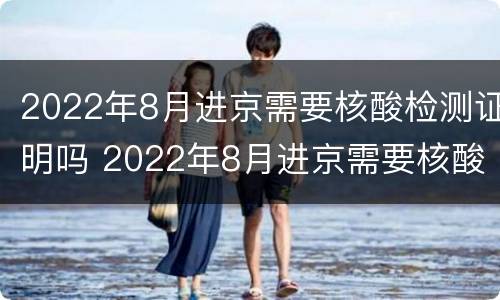 2022年8月进京需要核酸检测证明吗 2022年8月进京需要核酸检测证明吗怎么办