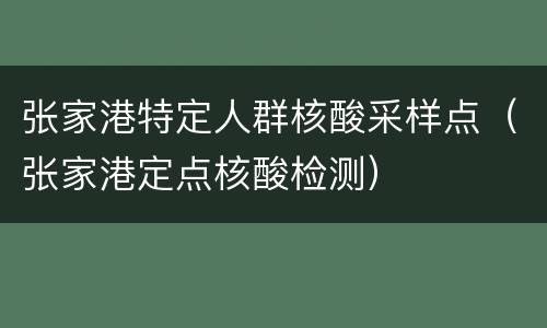 张家港特定人群核酸采样点（张家港定点核酸检测）