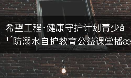 希望工程·健康守护计划青少年防溺水自护教育公益课堂播放入口