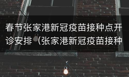 春节张家港新冠疫苗接种点开诊安排（张家港新冠疫苗接种哪种疫苗）