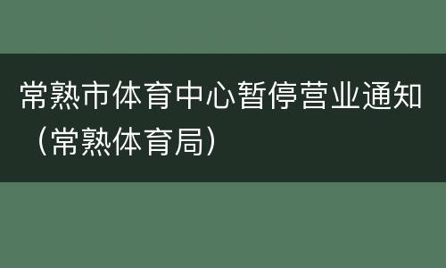 常熟市体育中心暂停营业通知（常熟体育局）