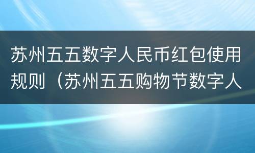 苏州五五数字人民币红包使用规则（苏州五五购物节数字人民币红包）