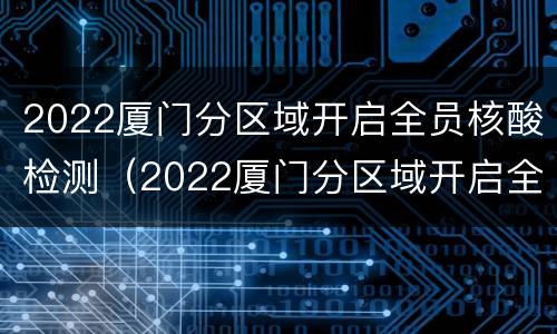 2022厦门分区域开启全员核酸检测（2022厦门分区域开启全员核酸检测吗）