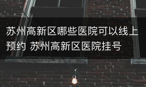 苏州高新区哪些医院可以线上预约 苏州高新区医院挂号