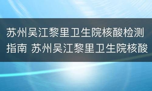 苏州吴江黎里卫生院核酸检测指南 苏州吴江黎里卫生院核酸检测指南最新