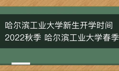 哈尔滨工业大学新生开学时间2022秋季 哈尔滨工业大学春季开学时间
