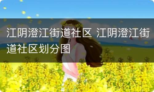 江阴澄江街道社区 江阴澄江街道社区划分图