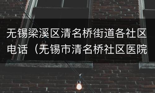 无锡梁溪区清名桥街道各社区电话（无锡市清名桥社区医院电话）