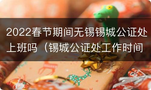 2022春节期间无锡锡城公证处上班吗（锡城公证处工作时间）