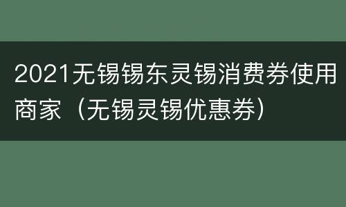 2021无锡锡东灵锡消费券使用商家（无锡灵锡优惠券）