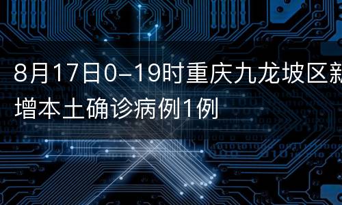 8月17日0-19时重庆九龙坡区新增本土确诊病例1例