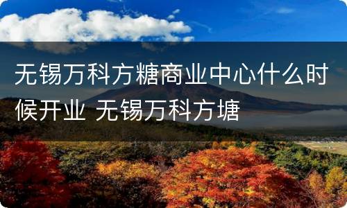 无锡万科方糖商业中心什么时候开业 无锡万科方塘