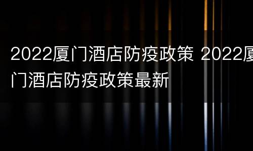 2022厦门酒店防疫政策 2022厦门酒店防疫政策最新
