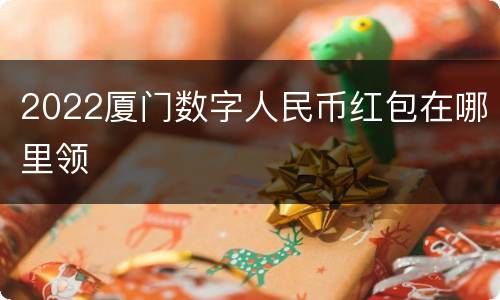 2022厦门数字人民币红包在哪里领