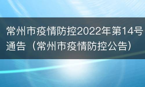 常州市疫情防控2022年第14号通告（常州市疫情防控公告）
