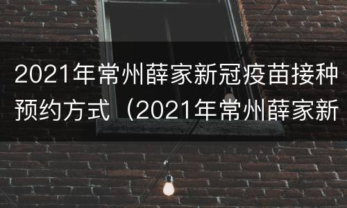 2021年常州薛家新冠疫苗接种预约方式（2021年常州薛家新冠疫苗接种预约方式及时间）