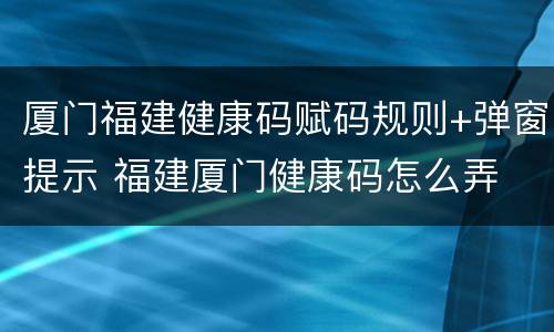 厦门福建健康码赋码规则+弹窗提示 福建厦门健康码怎么弄