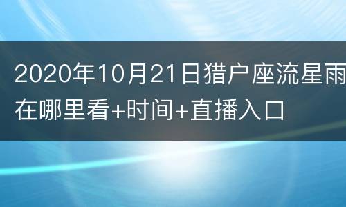 2020年10月21日猎户座流星雨在哪里看+时间+直播入口