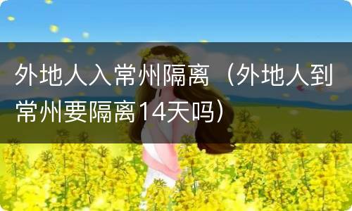 外地人入常州隔离（外地人到常州要隔离14天吗）