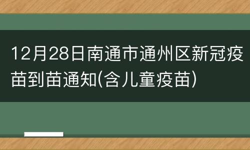 12月28日南通市通州区新冠疫苗到苗通知(含儿童疫苗)
