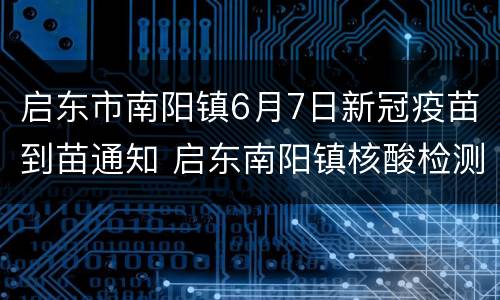 启东市南阳镇6月7日新冠疫苗到苗通知 启东南阳镇核酸检测免费