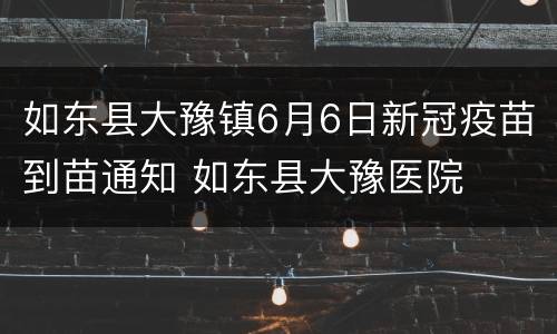 如东县大豫镇6月6日新冠疫苗到苗通知 如东县大豫医院