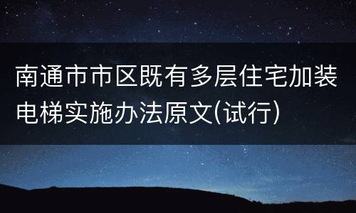 南通市市区既有多层住宅加装电梯实施办法原文(试行)