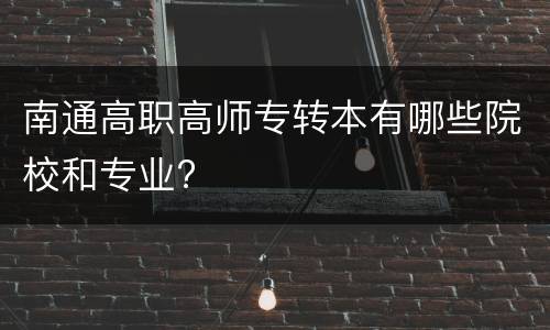 南通高职高师专转本有哪些院校和专业?