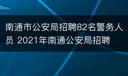 南通市公安局招聘82名警务人员 2021年南通公安局招聘