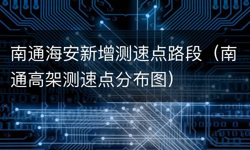 南通海安新增测速点路段（南通高架测速点分布图）