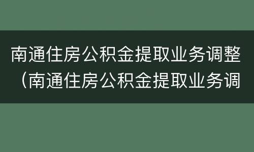 南通住房公积金提取业务调整（南通住房公积金提取业务调整流程）