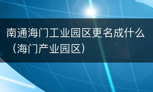 南通海门工业园区更名成什么（海门产业园区）
