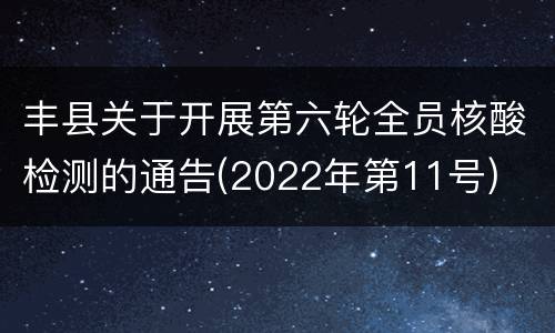 丰县关于开展第六轮全员核酸检测的通告(2022年第11号)
