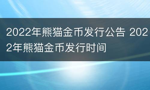 2022年熊猫金币发行公告 2022年熊猫金币发行时间
