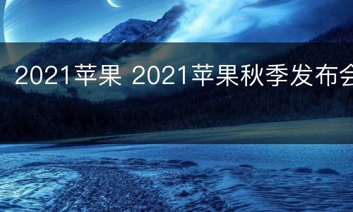 2021苹果 2021苹果秋季发布会