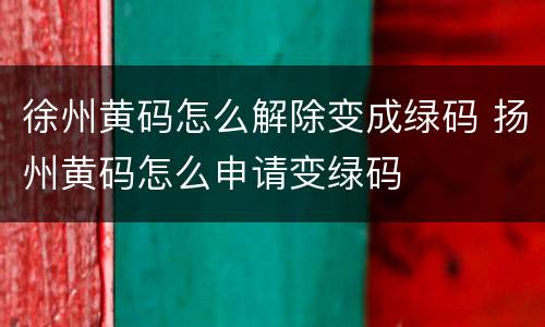 徐州黄码怎么解除变成绿码 扬州黄码怎么申请变绿码