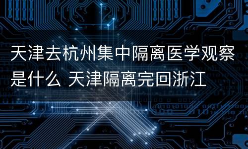 天津去杭州集中隔离医学观察是什么 天津隔离完回浙江