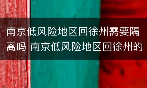 南京低风险地区回徐州需要隔离吗 南京低风险地区回徐州的人需要隔离吗