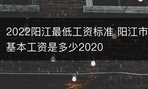 2022阳江最低工资标准 阳江市基本工资是多少2020