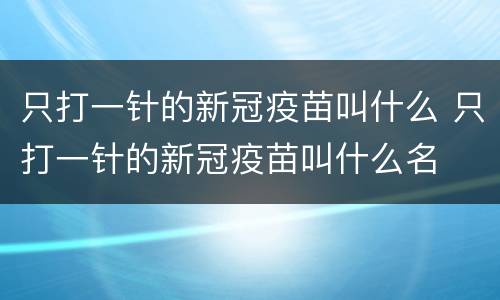 只打一针的新冠疫苗叫什么 只打一针的新冠疫苗叫什么名