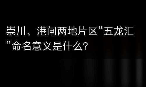 崇川、港闸两地片区“五龙汇”命名意义是什么？