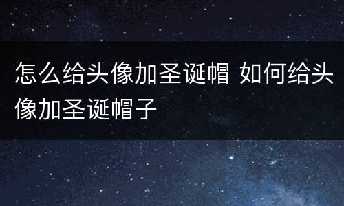 怎么给头像加圣诞帽 如何给头像加圣诞帽子