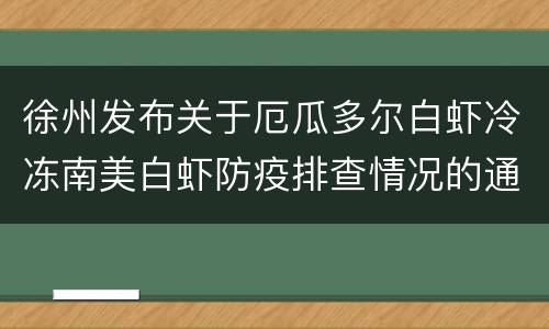 徐州发布关于厄瓜多尔白虾冷冻南美白虾防疫排查情况的通报