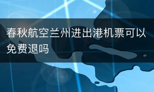春秋航空兰州进出港机票可以免费退吗