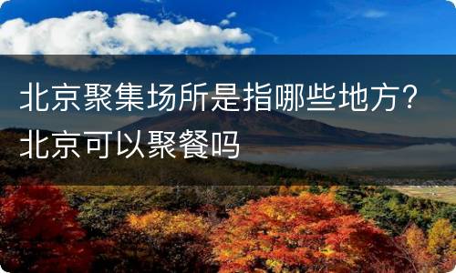 北京聚集场所是指哪些地方? 北京可以聚餐吗